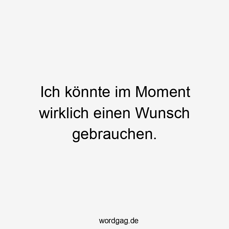 Ich könnte im Moment wirklich einen Wunsch gebrauchen.