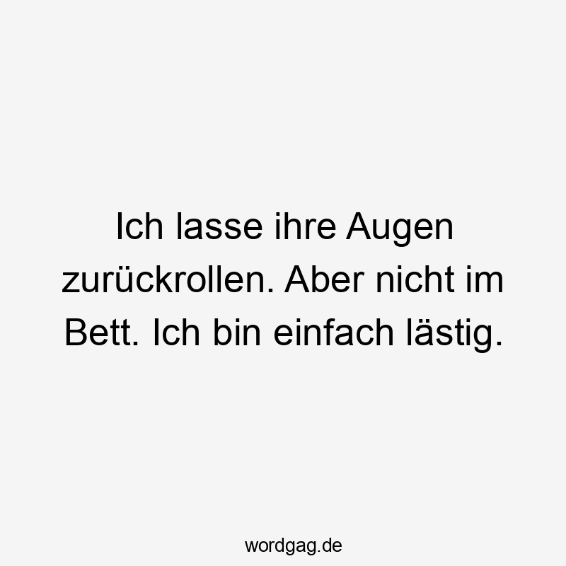 Ich lasse ihre Augen zurückrollen. Aber nicht im Bett. Ich bin einfach lästig.