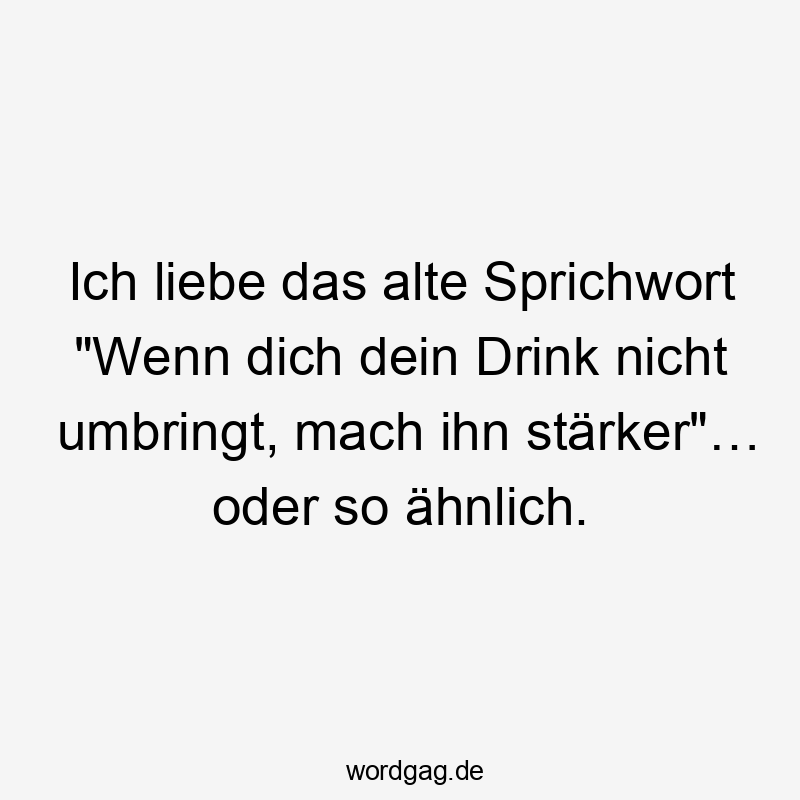 Ich liebe das alte Sprichwort „Wenn dich dein Drink nicht umbringt, mach ihn stärker“… oder so ähnlich.