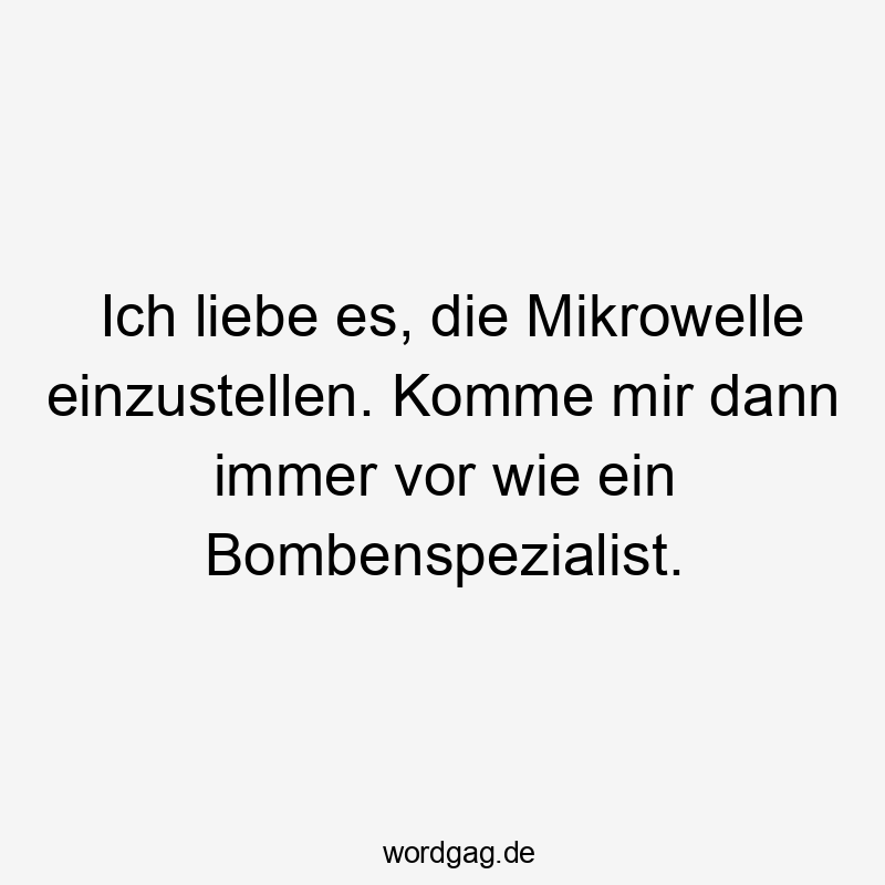 Ich liebe es, die Mikrowelle einzustellen. Komme mir dann immer vor wie ein Bombenspezialist.