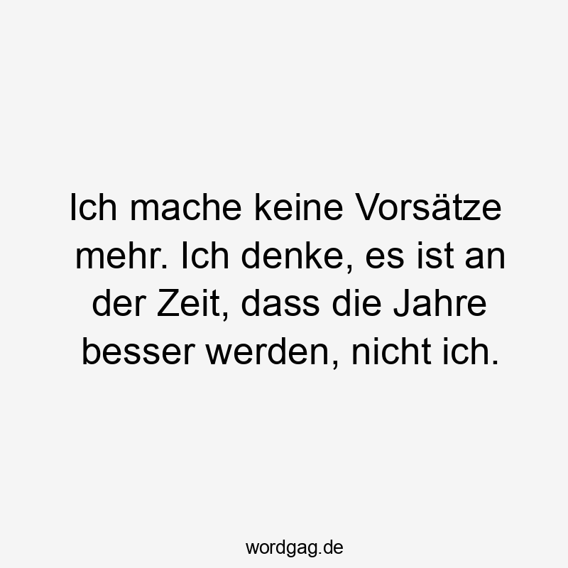 Ich mache keine Vorsätze mehr. Ich denke, es ist an der Zeit, dass die Jahre besser werden, nicht ich.