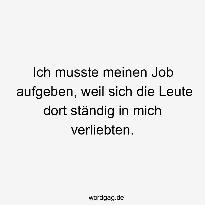 Ich musste meinen Job aufgeben, weil sich die Leute dort ständig in mich verliebten.