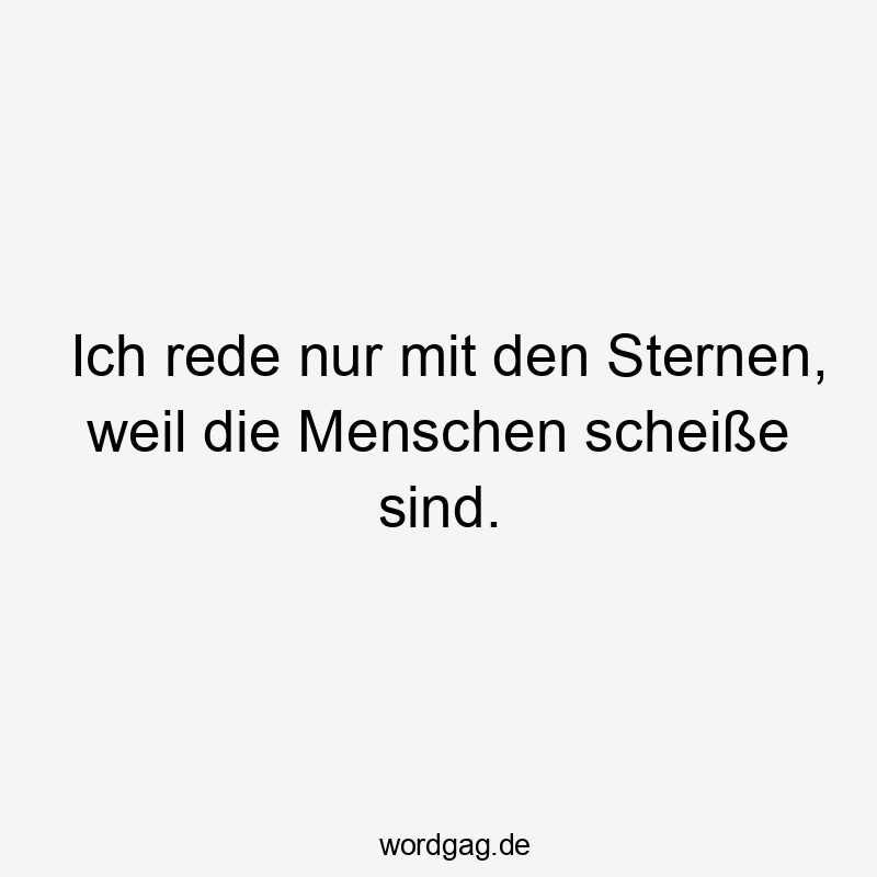 Ich rede nur mit den Sternen, weil die Menschen scheiße sind.