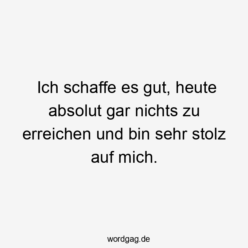 Lustige Sprüche: Stolz - Ich schaffe es gut, heute absolut gar nichts zu erreichen und bin sehr stolz auf mich.