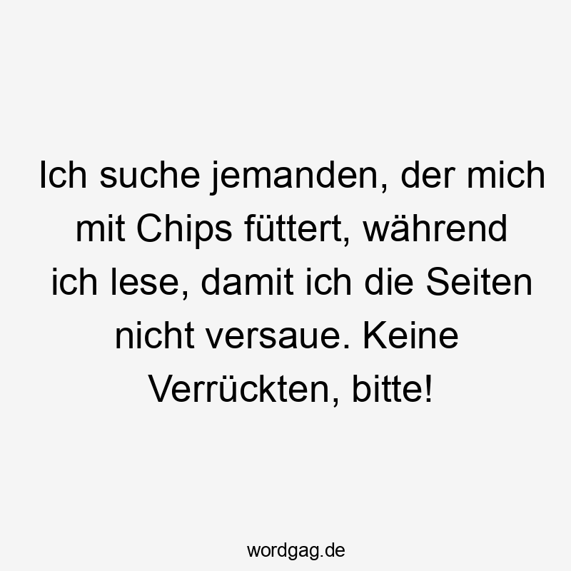Lustige Sprüche: Lesen - Ich suche jemanden, der mich mit Chips füttert, während ich lese, damit ich die Seiten nicht versaue. Keine Verrückten, bitte!