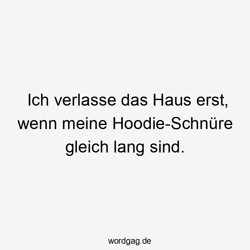 Ich verlasse das Haus erst, wenn meine Hoodie-Schnüre gleich lang sind.