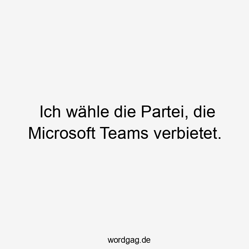 Ich wähle die Partei, die Microsoft Teams verbietet.