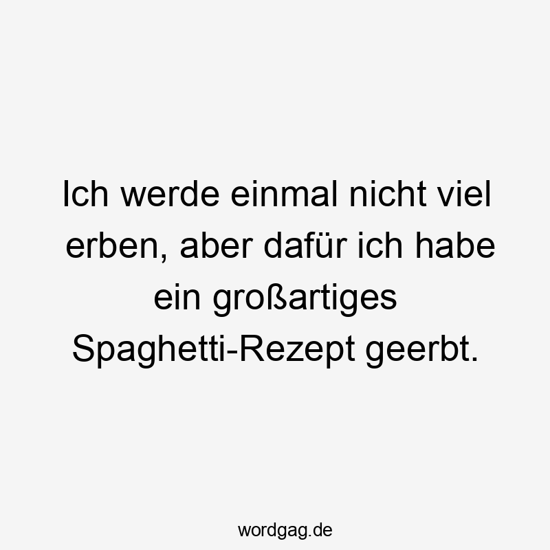 Lustige Sprüche: Rezept - Ich werde einmal nicht viel erben, aber dafür ich habe ein großartiges Spaghetti-Rezept geerbt.