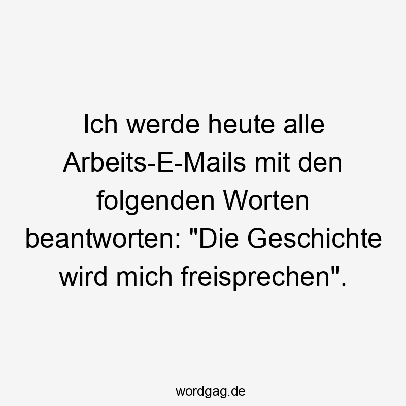 Ich werde heute alle Arbeits-E-Mails mit den folgenden Worten beantworten: "Die Geschichte wird mich freisprechen".