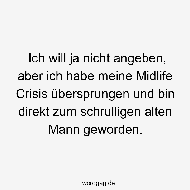 Ich will ja nicht angeben, aber ich habe meine Midlife Crisis übersprungen und bin direkt zum schrulligen alten Mann geworden.