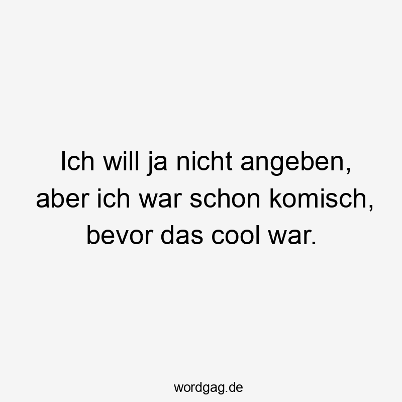 Ich will ja nicht angeben, aber ich war schon komisch, bevor das cool war.