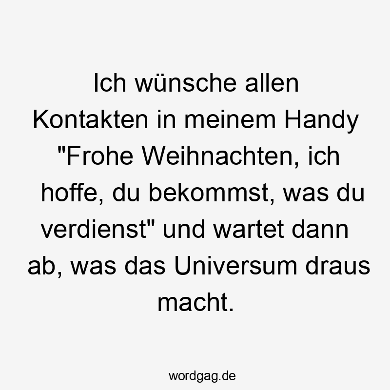 Ich wünsche allen Kontakten in meinem Handy „Frohe Weihnachten, ich hoffe, du bekommst, was du verdienst“ und wartet dann ab, was das Universum draus macht.