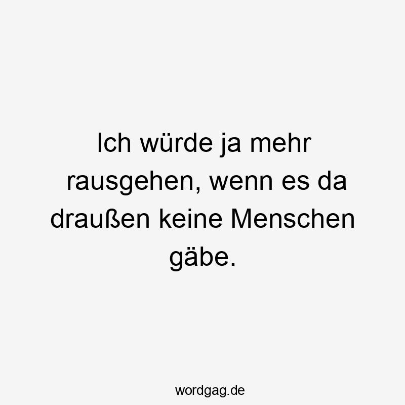 Ich würde ja mehr rausgehen, wenn es da draußen keine Menschen gäbe.