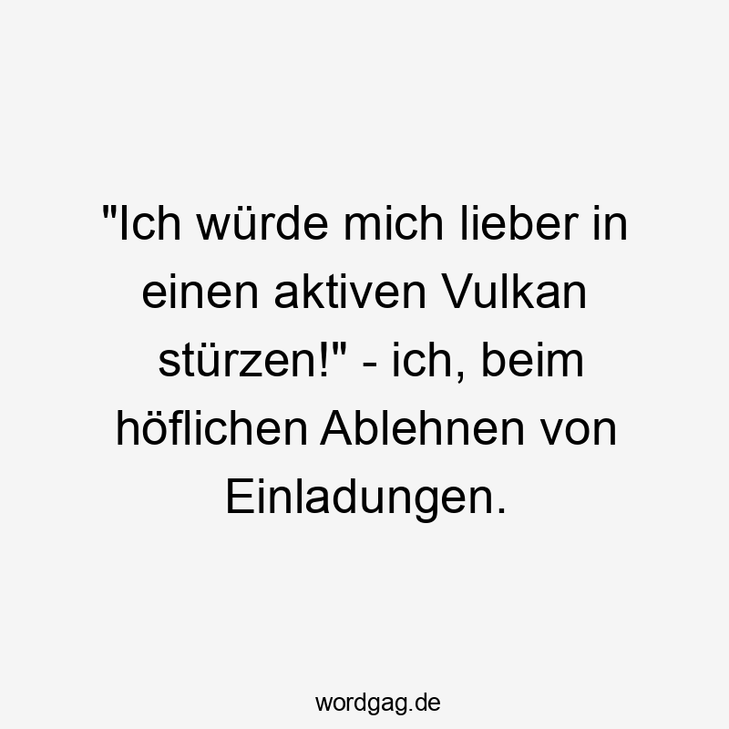 "Ich würde mich lieber in einen aktiven Vulkan stürzen!" - ich, beim höflichen Ablehnen von Einladungen.