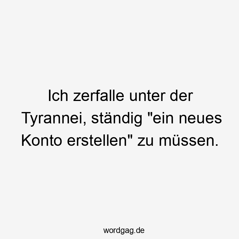 38 Lustige Konto Sprüche - Ich zerfalle unter der Tyrannei, ständig „ein neues Konto erstellen“ zu müssen.