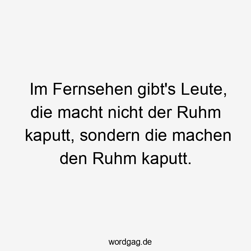 Im Fernsehen gibt’s Leute, die macht nicht der Ruhm kaputt, sondern die machen den Ruhm kaputt.