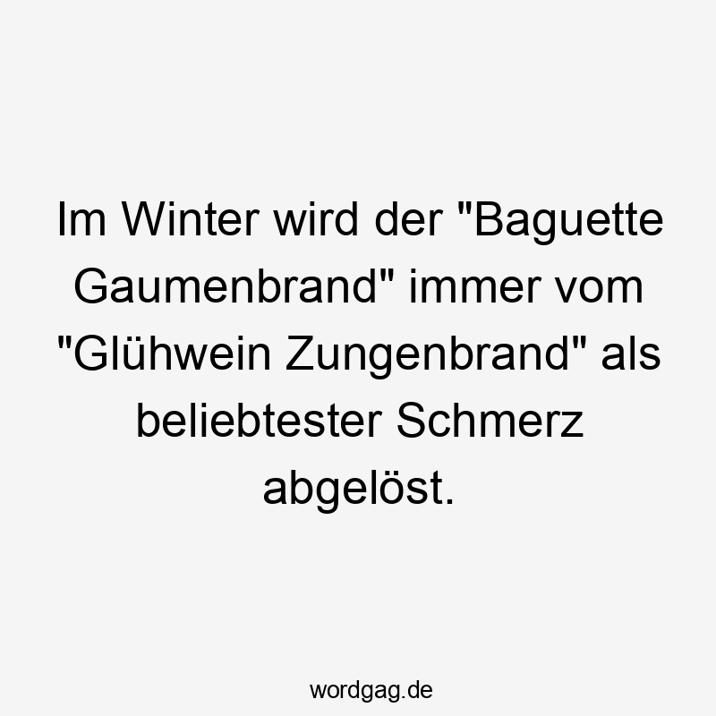 Im Winter wird der „Baguette Gaumenbrand“ immer vom „Glühwein Zungenbrand“ als beliebtester Schmerz abgelöst.