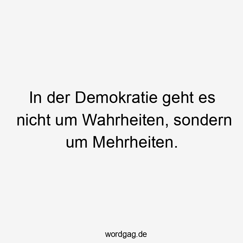 In der Demokratie geht es nicht um Wahrheiten, sondern um Mehrheiten.