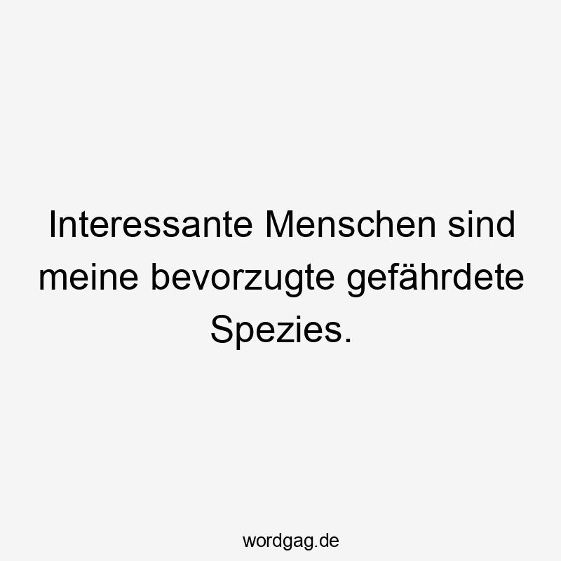 Interessante Menschen sind meine bevorzugte gefährdete Spezies.