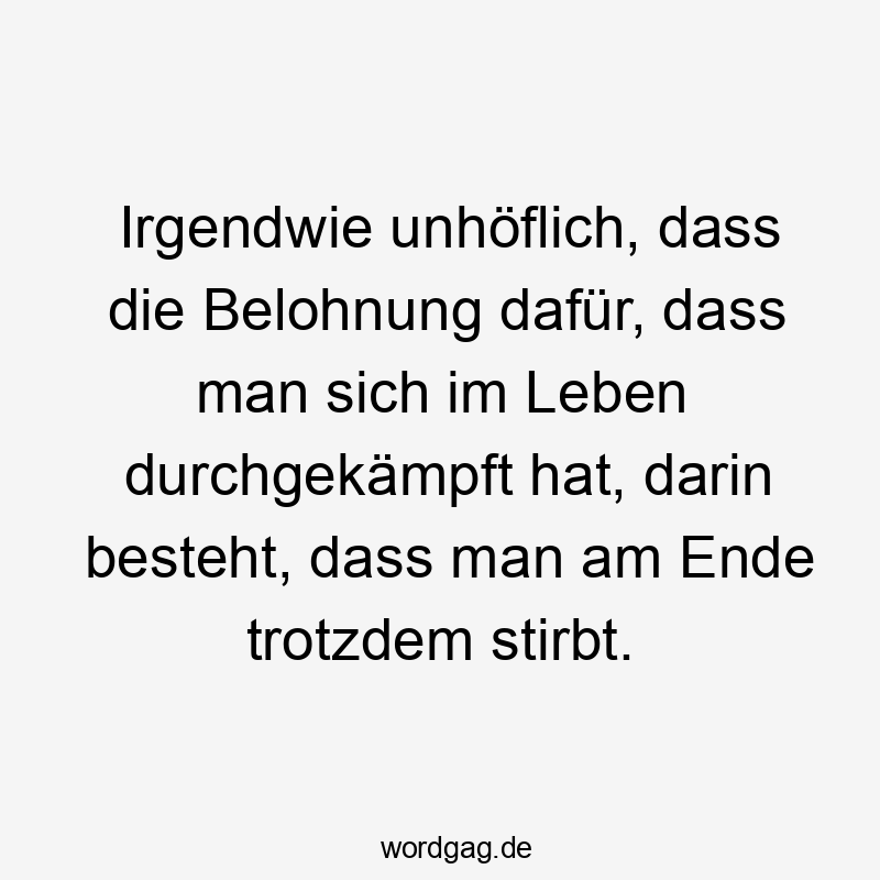 Irgendwie unhöflich, dass die Belohnung dafür, dass man sich im Leben durchgekämpft hat, darin besteht, dass man am Ende trotzdem stirbt.