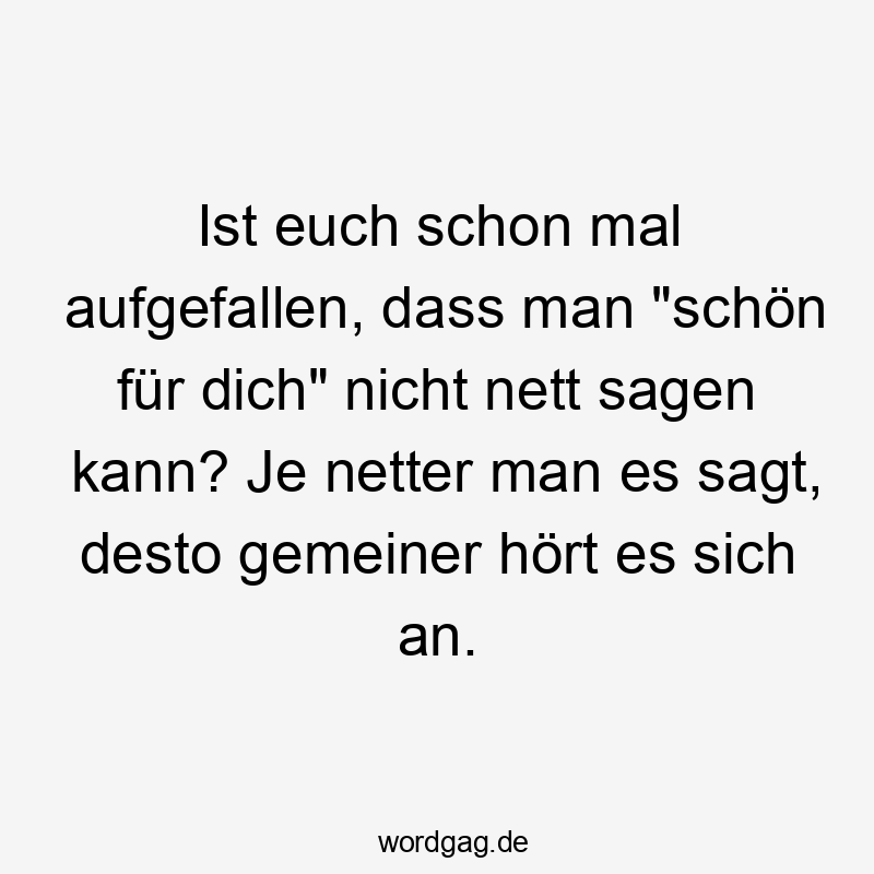 Lustige Sprüche: Ausdruck - Ist euch schon mal aufgefallen, dass man „schön für dich“ nicht nett sagen kann? Je netter man es sagt, desto gemeiner hört es sich an.