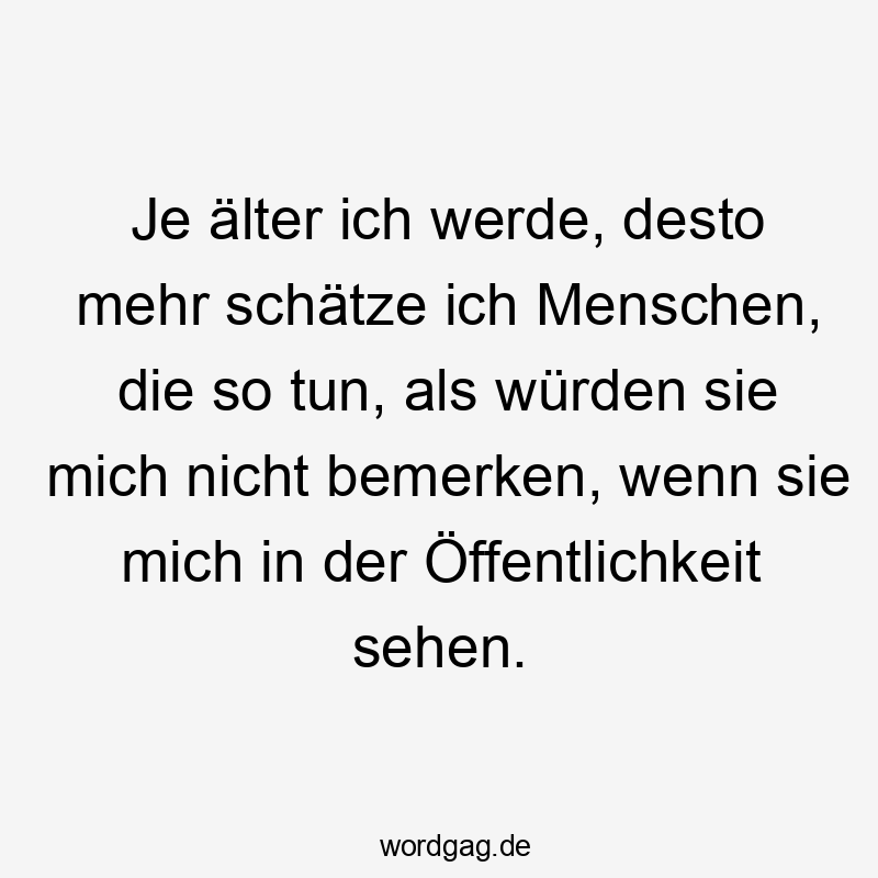 Je älter ich werde, desto mehr schätze ich Menschen, die so tun, als würden sie mich nicht bemerken, wenn sie mich in der Öffentlichkeit sehen.