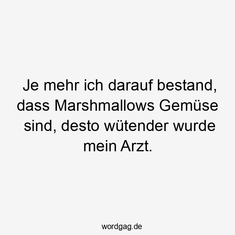 Lustige Sprüche: mehr - Je mehr ich darauf bestand, dass Marshmallows Gemüse sind, desto wütender wurde mein Arzt.