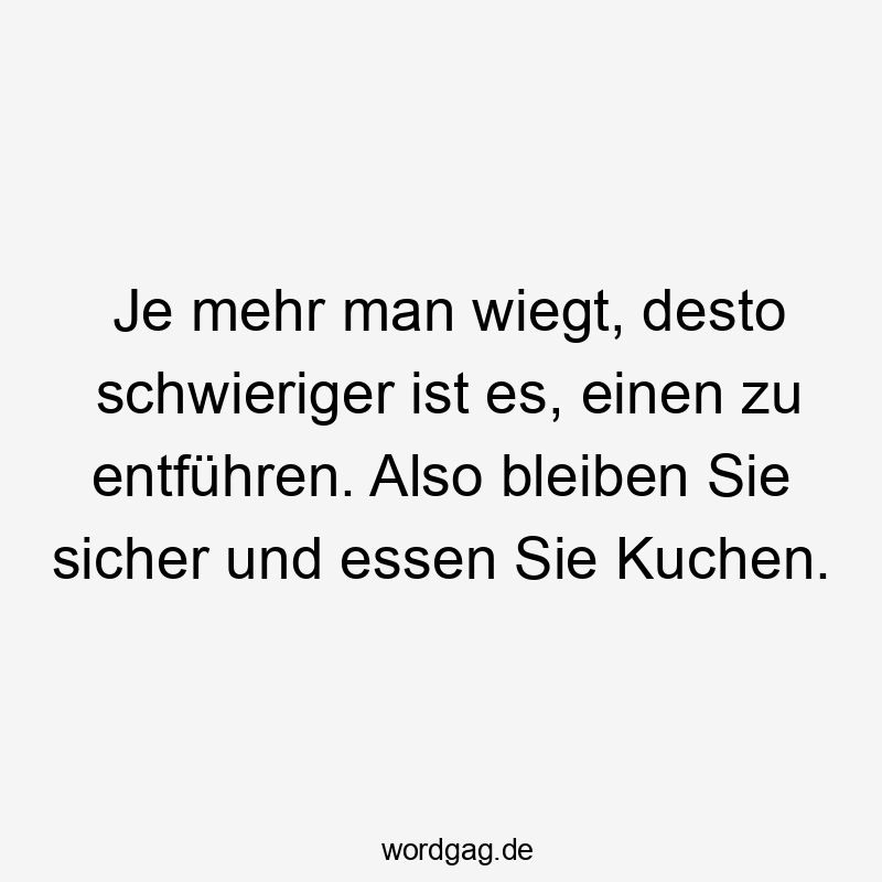 Je mehr man wiegt, desto schwieriger ist es, einen zu entführen. Also bleiben Sie sicher und essen Sie Kuchen.