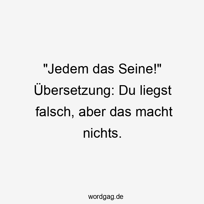 „Jedem das Seine!“ Übersetzung: Du liegst falsch, aber das macht nichts.