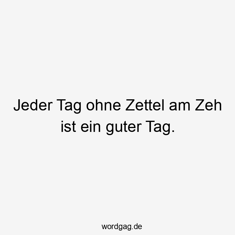 Jeder Tag ohne Zettel am Zeh ist ein guter Tag.