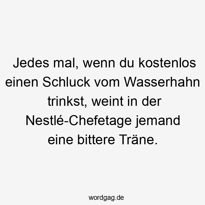 Jedes mal, wenn du kostenlos einen Schluck vom Wasserhahn trinkst, weint in der Nestlé-Chefetage jemand eine bittere Träne.