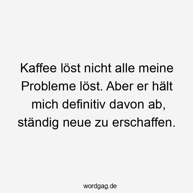 Kaffee löst nicht alle meine Probleme löst. Aber er hält mich definitiv davon ab, ständig neue zu erschaffen.