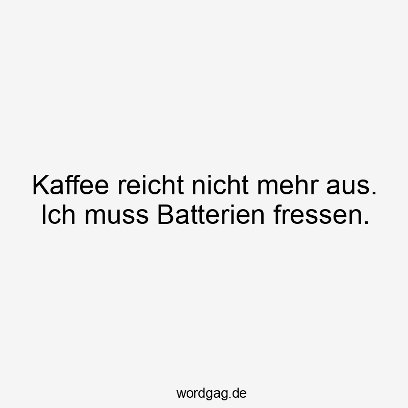 Kaffee reicht nicht mehr aus. Ich muss Batterien fressen.