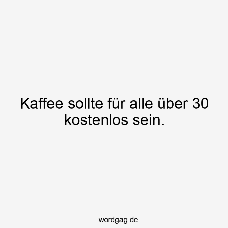 Kaffee sollte für alle über 30 kostenlos sein.
