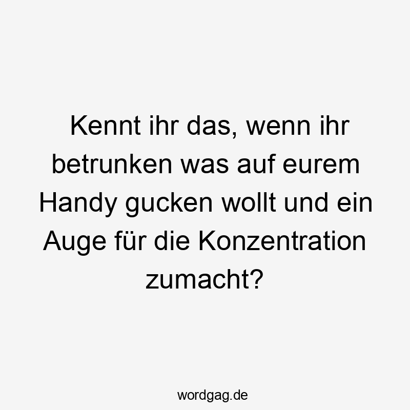Kennt ihr das, wenn ihr betrunken was auf eurem Handy gucken wollt und ein Auge für die Konzentration zumacht?
