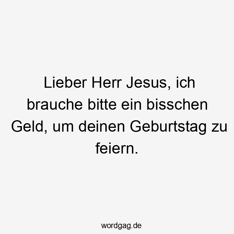 Lieber Herr Jesus, ich brauche bitte ein bisschen Geld, um deinen Geburtstag zu feiern.