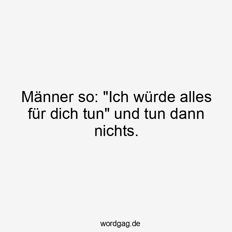 Männer so: "Ich würde alles für dich tun" und tun dann nichts.