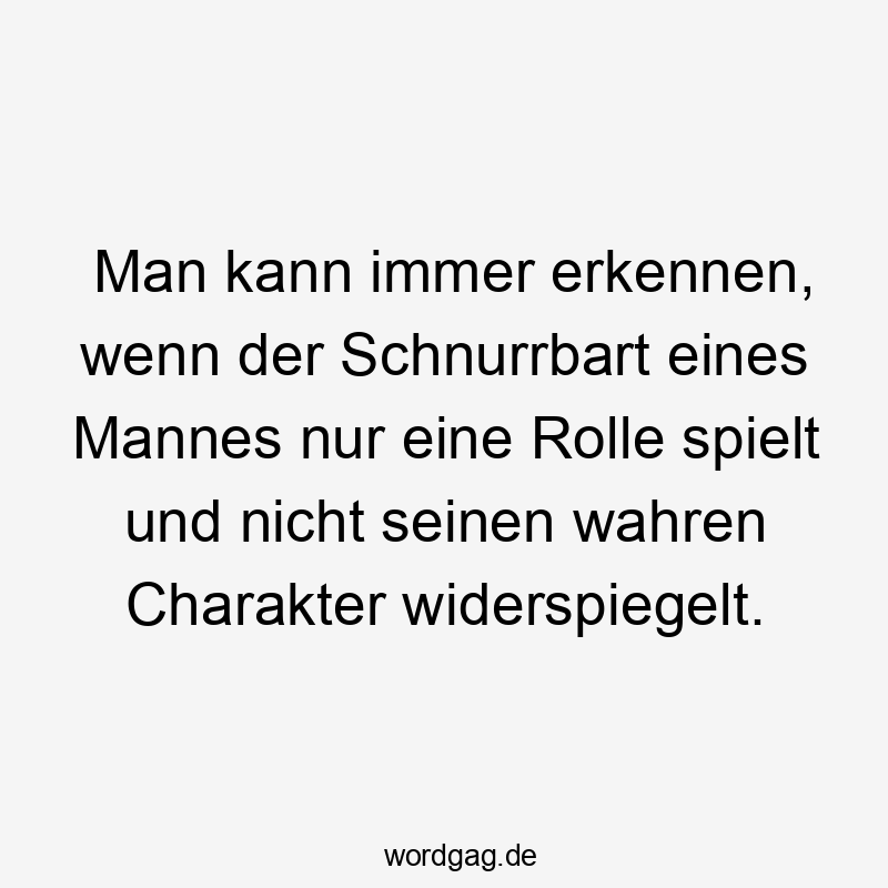 Man kann immer erkennen, wenn der Schnurrbart eines Mannes nur eine Rolle spielt und nicht seinen wahren Charakter widerspiegelt.