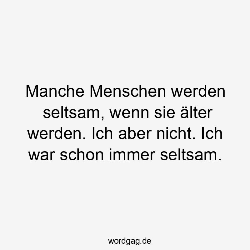 Manche Menschen werden seltsam, wenn sie älter werden. Ich aber nicht. Ich war schon immer seltsam.