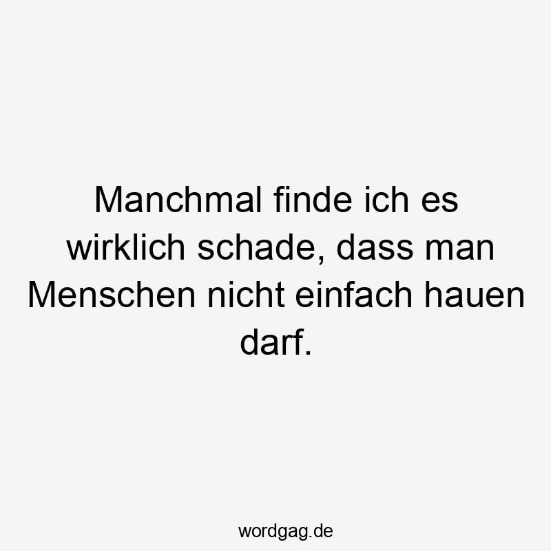 Manchmal finde ich es wirklich schade, dass man Menschen nicht einfach hauen darf.