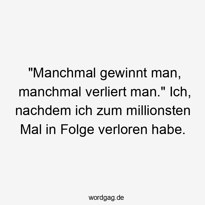„Manchmal gewinnt man, manchmal verliert man.“ Ich, nachdem ich zum millionsten Mal in Folge verloren habe.