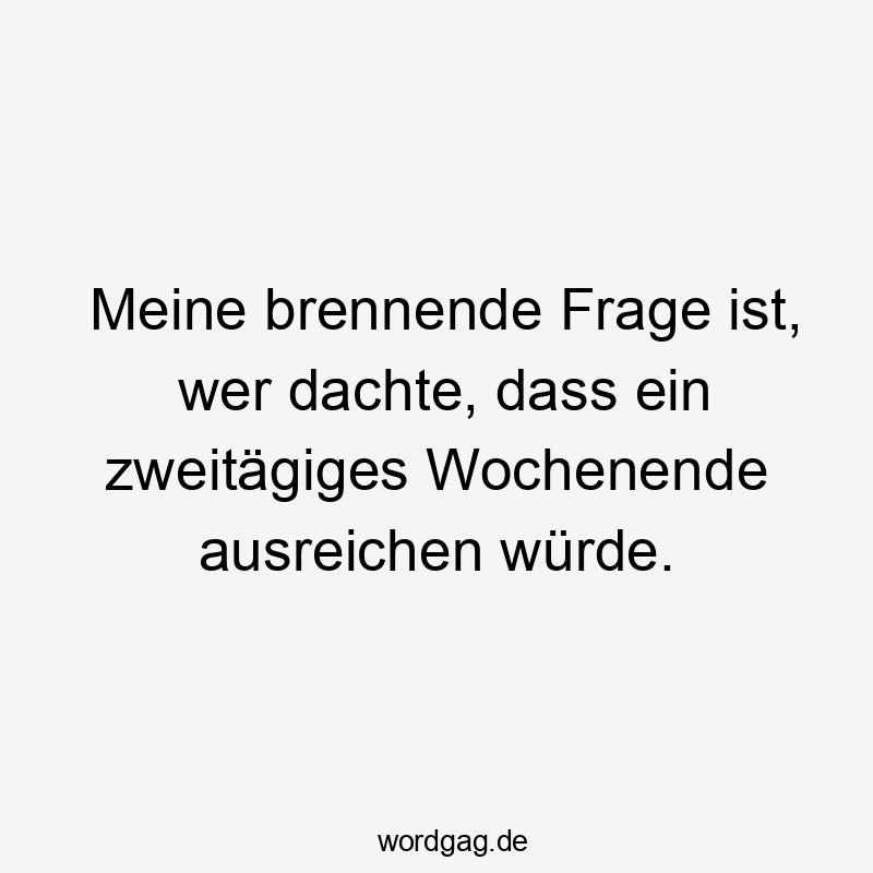 Meine brennende Frage ist, wer dachte, dass ein zweitägiges Wochenende ausreichen würde.