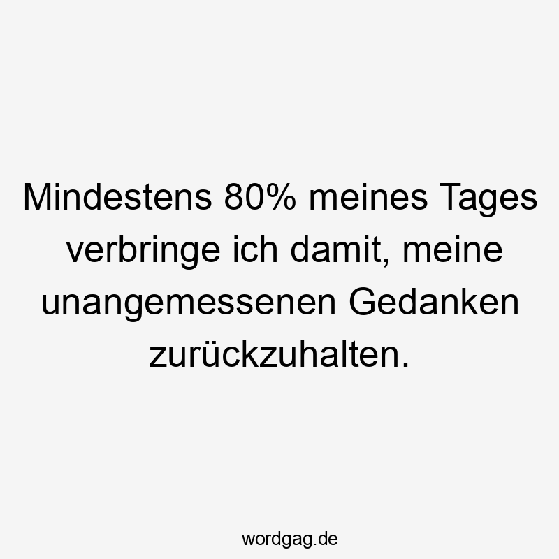 Mindestens 80% meines Tages verbringe ich damit, meine unangemessenen Gedanken zurückzuhalten.