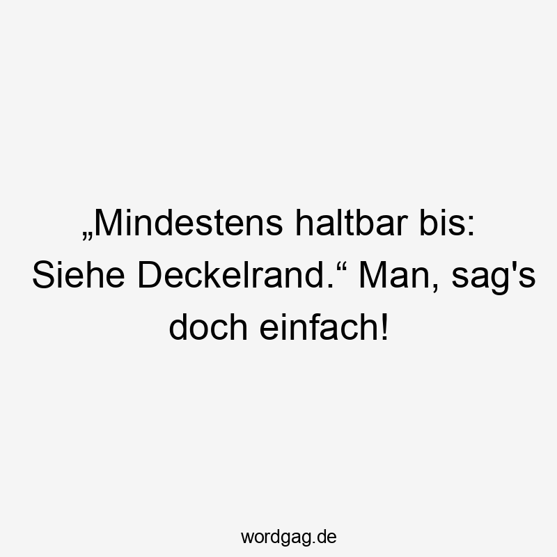 „Mindestens haltbar bis: Siehe Deckelrand.“ Man, sag's doch einfach!