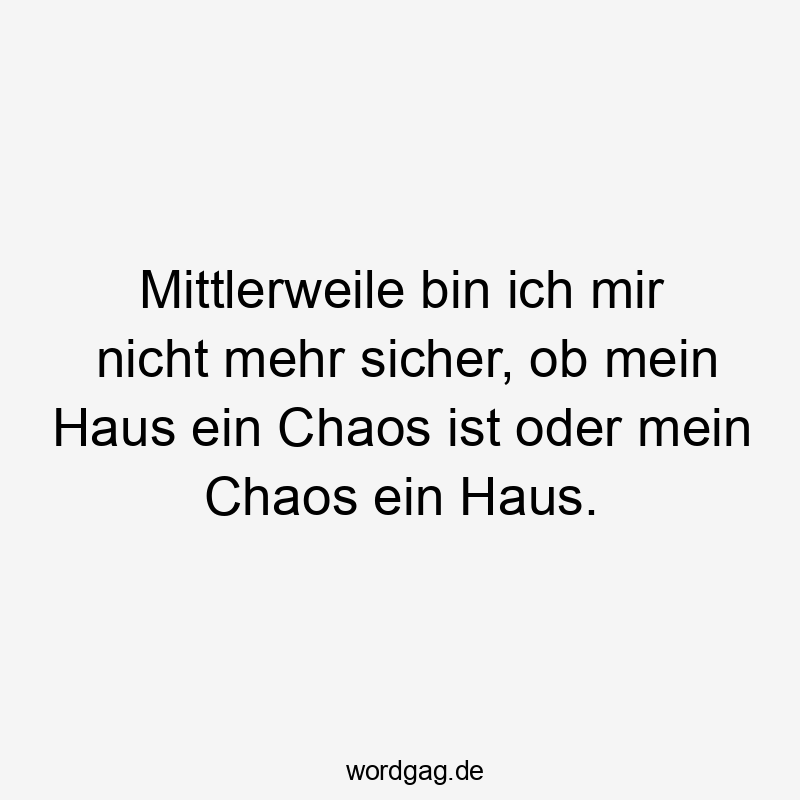 Mittlerweile bin ich mir nicht mehr sicher, ob mein Haus ein Chaos ist oder mein Chaos ein Haus.