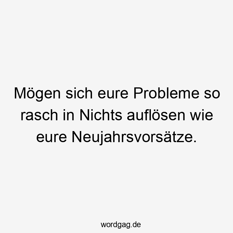 Mögen sich eure Probleme so rasch in Nichts auflösen wie eure Neujahrsvorsätze.