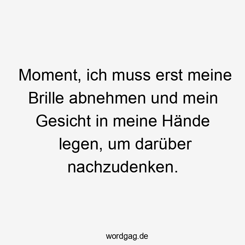 Moment, ich muss erst meine Brille abnehmen und mein Gesicht in meine Hände legen, um darüber nachzudenken.