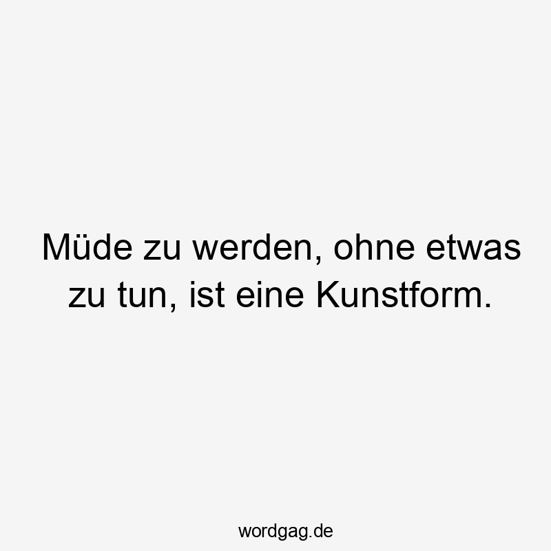 Müde zu werden, ohne etwas zu tun, ist eine Kunstform.