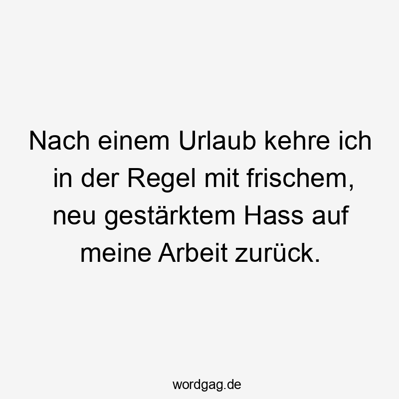 Nach einem Urlaub kehre ich in der Regel mit frischem, neu gestärktem Hass auf meine Arbeit zurück.