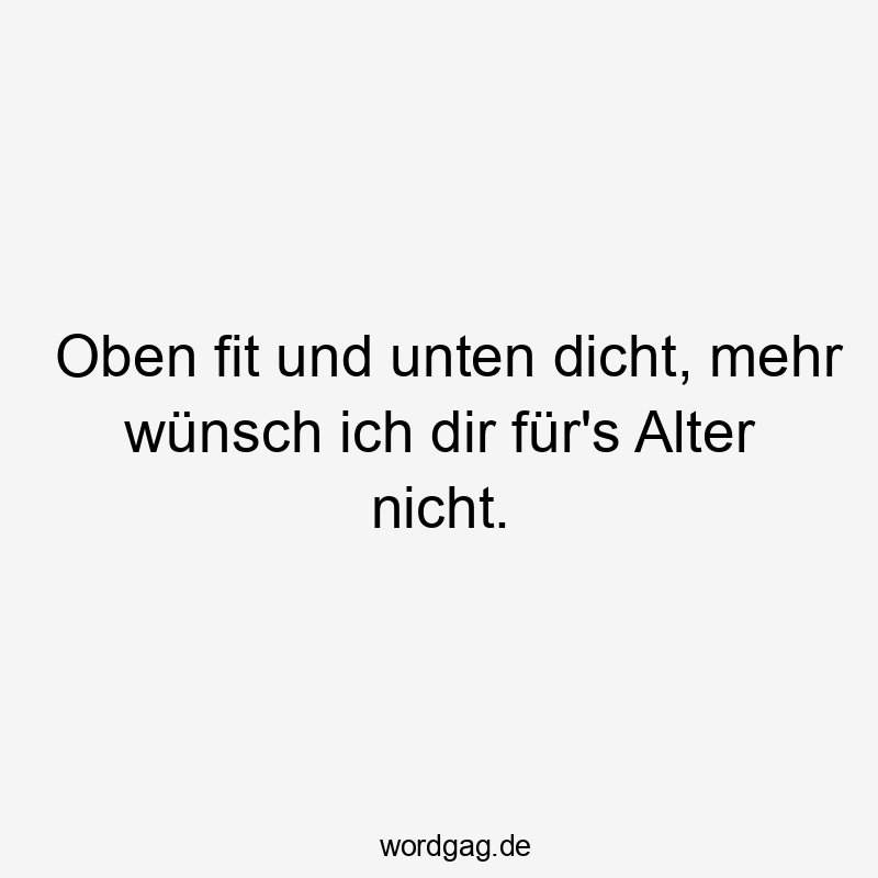 Oben fit und unten dicht, mehr wünsch ich dir für's Alter nicht.